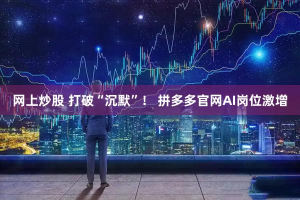 网上炒股 打破“沉默”！ 拼多多官网AI岗位激增
