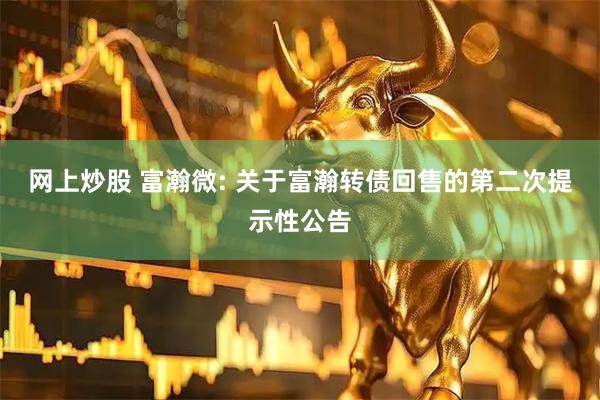 网上炒股 富瀚微: 关于富瀚转债回售的第二次提示性公告
