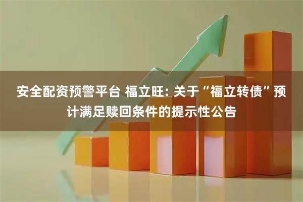 安全配资预警平台 福立旺: 关于“福立转债”预计满足赎回条件的提示性公告