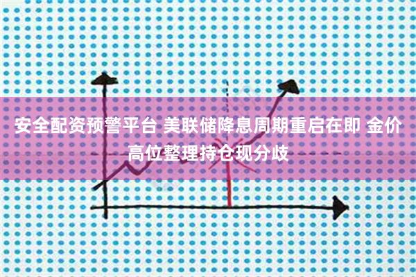 安全配资预警平台 美联储降息周期重启在即 金价高位整理持仓现分歧