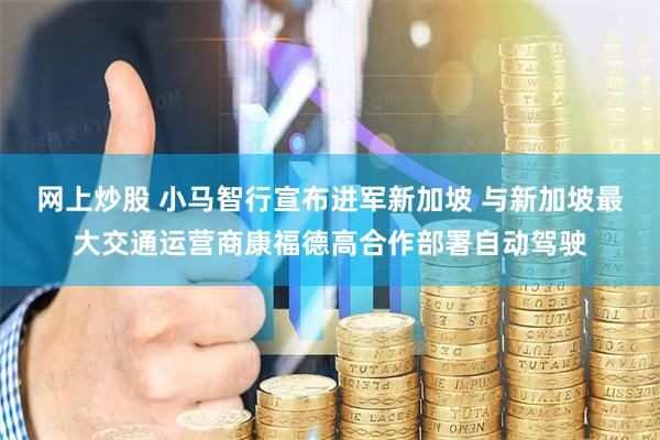 网上炒股 小马智行宣布进军新加坡 与新加坡最大交通运营商康福德高合作部署自动驾驶
