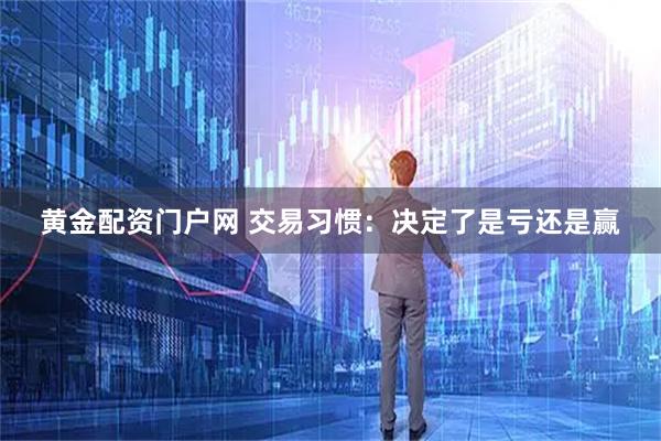 黄金配资门户网 交易习惯：决定了是亏还是赢