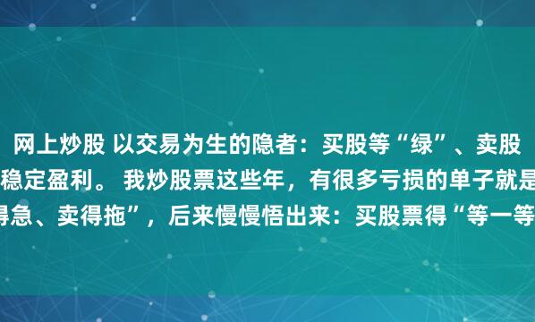网上炒股 以交易为生的隐者：买股等“绿”、卖股抢“快”，这招让我长期稳定盈利。 我炒股票这些年，有很多亏损的单子就是因为“买得急、卖得拖”，后来慢慢悟出来：买股票得“等一等”，卖股票得“果断”，这帮我避开...
