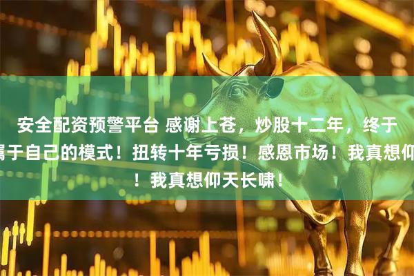 安全配资预警平台 感谢上苍，炒股十二年，终于找到了属于自己的模式！扭转十年亏损！感恩市场！我真想仰天长啸！