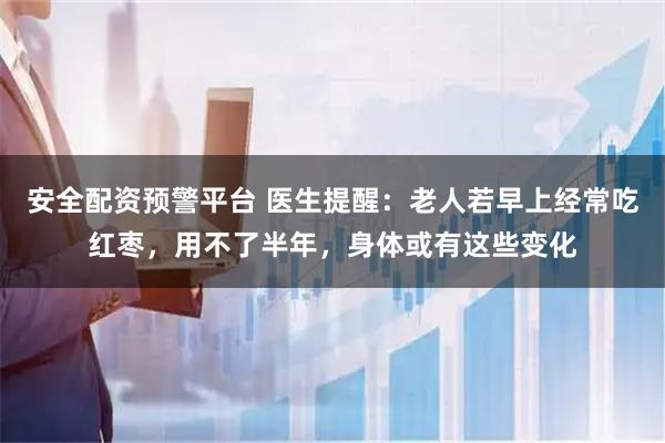 安全配资预警平台 医生提醒：老人若早上经常吃红枣，用不了半年，身体或有这些变化