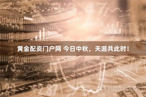 黄金配资门户网 今日中秋，天涯共此时！