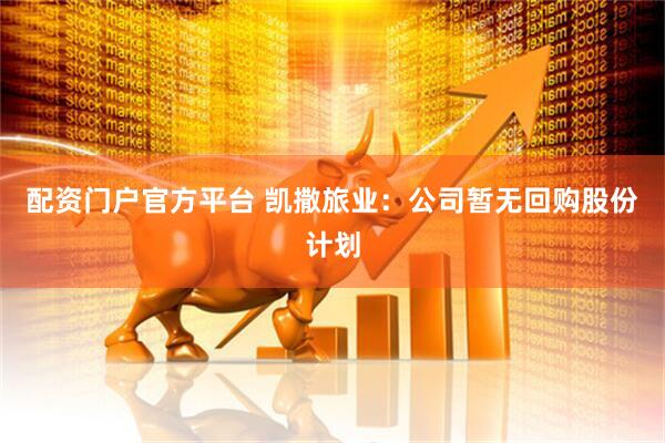 配资门户官方平台 凯撒旅业：公司暂无回购股份计划