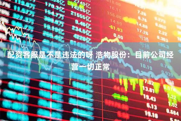 配资客服是不是违法的呀 浩物股份：目前公司经营一切正常