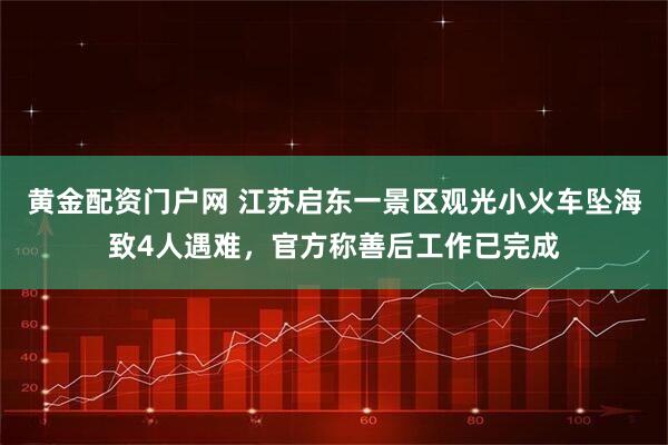 黄金配资门户网 江苏启东一景区观光小火车坠海致4人遇难，官方称善后工作已完成