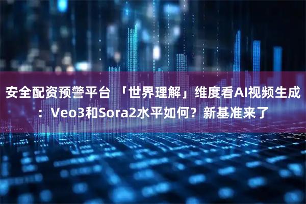 安全配资预警平台 「世界理解」维度看AI视频生成：Veo3和Sora2水平如何？新基准来了