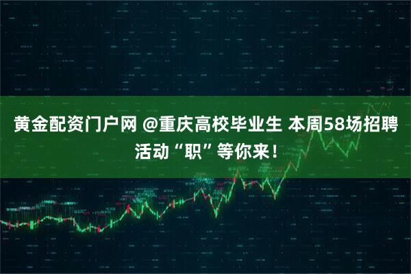 黄金配资门户网 @重庆高校毕业生 本周58场招聘活动“职”等你来！