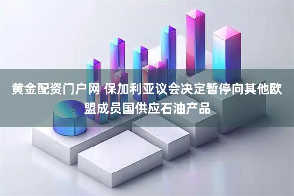 黄金配资门户网 保加利亚议会决定暂停向其他欧盟成员国供应石油产品