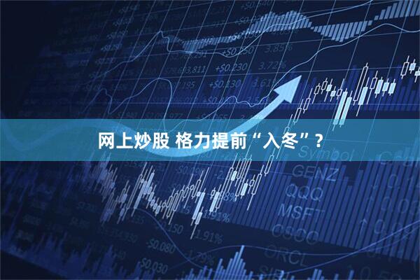 网上炒股 格力提前“入冬”？