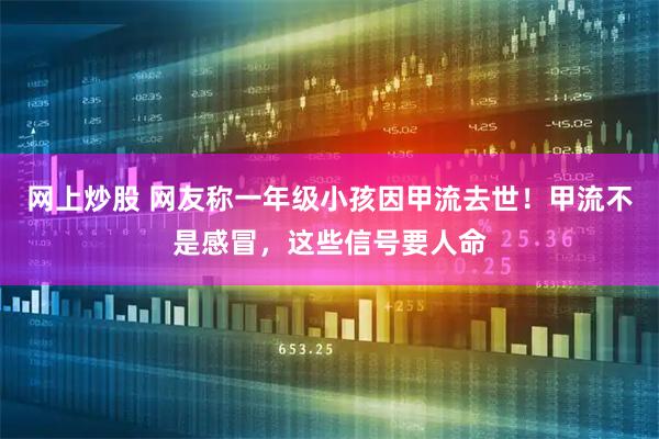 网上炒股 网友称一年级小孩因甲流去世！甲流不是感冒，这些信号要人命