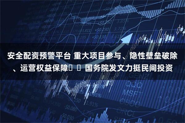 安全配资预警平台 重大项目参与、隐性壁垒破除、运营权益保障⋯⋯国务院发文力挺民间投资