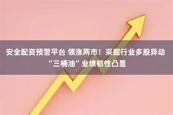 安全配资预警平台 领涨两市！采掘行业多股异动 “三桶油”业绩韧性凸显