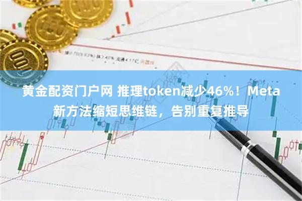 黄金配资门户网 推理token减少46%！Meta新方法缩短思维链，告别重复推导