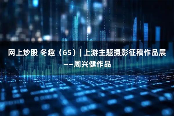 网上炒股 冬趣（65）| 上游主题摄影征稿作品展——周兴健作品