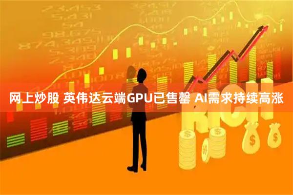 网上炒股 英伟达云端GPU已售罄 AI需求持续高涨