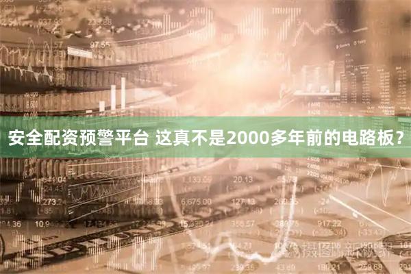 安全配资预警平台 这真不是2000多年前的电路板？