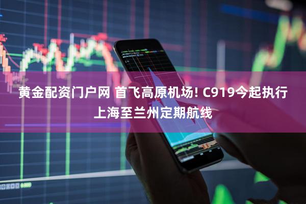 黄金配资门户网 首飞高原机场! C919今起执行上海至兰州定期航线