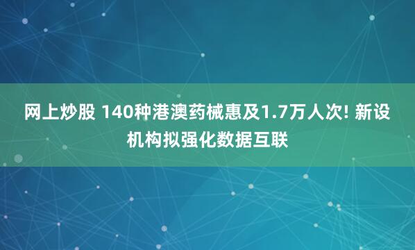 网上炒股 140种港澳药械惠及1.7万人次! 新设机构拟强化数据互联