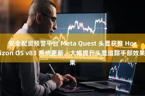 安全配资预警平台 Meta Quest 头显获推 Horizon OS v83 系统更新，大幅提升头显追踪手部效果