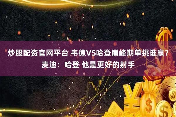 炒股配资官网平台 韦德VS哈登巅峰期单挑谁赢？麦迪：哈登 他是更好的射手