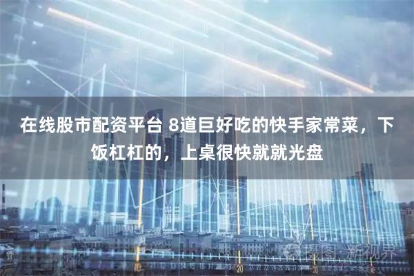 在线股市配资平台 8道巨好吃的快手家常菜，下饭杠杠的，上桌很快就就光盘