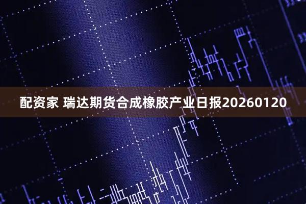 配资家 瑞达期货合成橡胶产业日报20260120