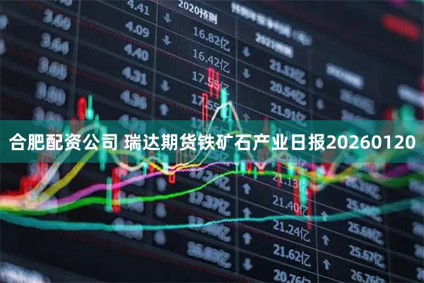 合肥配资公司 瑞达期货铁矿石产业日报20260120