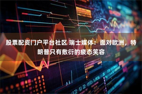 股票配资门户平台社区 瑞士媒体：面对欧洲，特朗普只有敷衍的疲态笑容