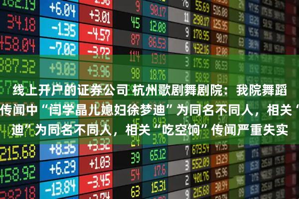 线上开户的证券公司 杭州歌剧舞剧院：我院舞蹈演员徐梦迪女士与网络传闻中“闫学晶儿媳妇徐梦迪”为同名不同人，相关“吃空饷”传闻严重失实