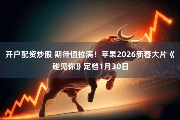 开户配资炒股 期待值拉满！苹果2026新春大片《碰见你》定档1月30日