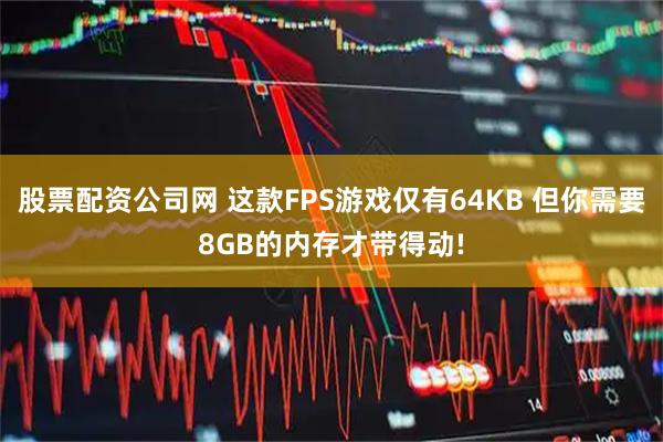股票配资公司网 这款FPS游戏仅有64KB 但你需要8GB的内存才带得动!