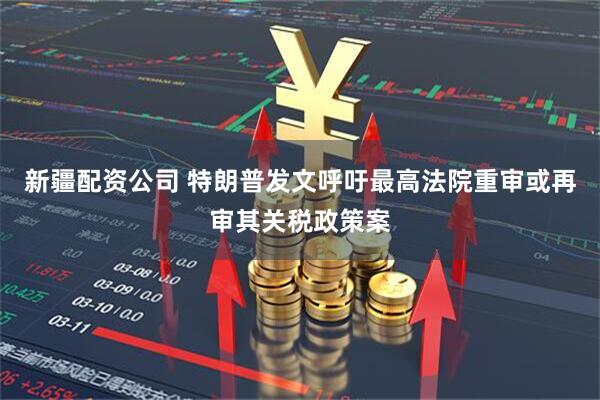 新疆配资公司 特朗普发文呼吁最高法院重审或再审其关税政策案