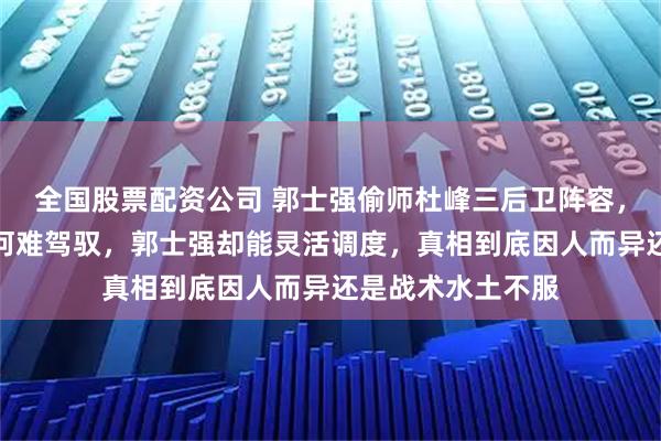 全国股票配资公司 郭士强偷师杜峰三后卫阵容，球迷质疑杜峰为何难驾驭，郭士强却能灵活调度，真相到底因人而异还是战术水土不服