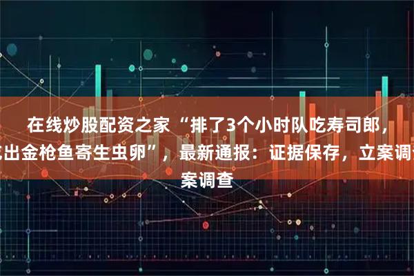 在线炒股配资之家 “排了3个小时队吃寿司郎，吃出金枪鱼寄生虫卵”，最新通报：证据保存，立案调查