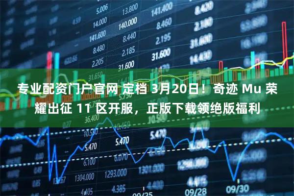 专业配资门户官网 定档 3月20日！奇迹 Mu 荣耀出征 11 区开服，正版下载领绝版福利