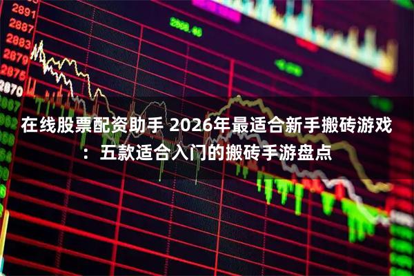 在线股票配资助手 2026年最适合新手搬砖游戏：五款适合入门的搬砖手游盘点