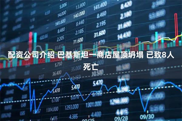 配资公司介绍 巴基斯坦一商店屋顶坍塌 已致8人死亡