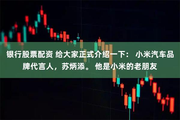 银行股票配资 给大家正式介绍一下： 小米汽车品牌代言人，苏炳添。 他是小米的老朋友