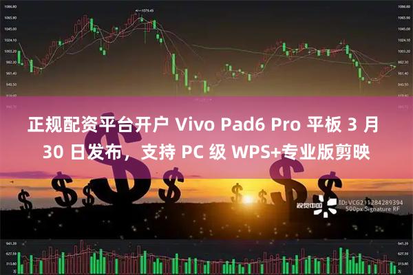 正规配资平台开户 Vivo Pad6 Pro 平板 3 月 30 日发布，支持 PC 级 WPS+专业版剪映