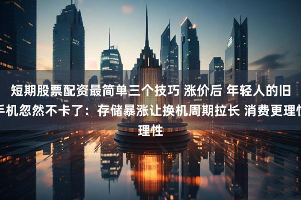 短期股票配资最简单三个技巧 涨价后 年轻人的旧手机忽然不卡了：存储暴涨让换机周期拉长 消费更理性