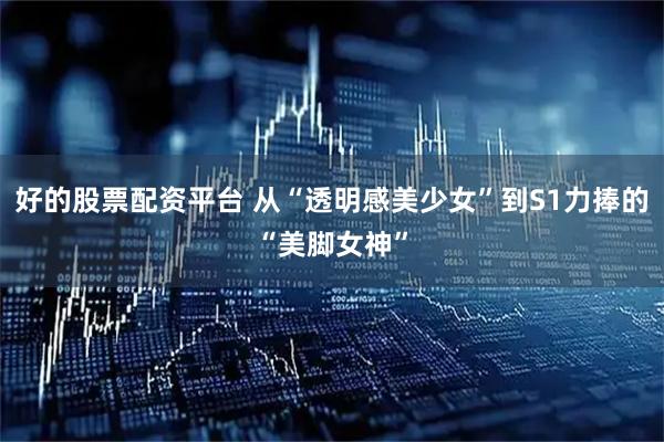 好的股票配资平台 从“透明感美少女”到S1力捧的“美脚女神”
