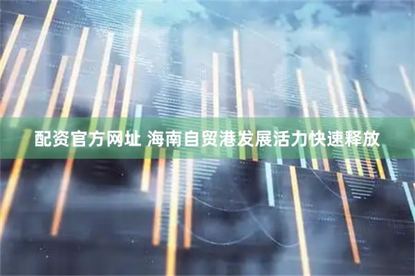 配资官方网址 海南自贸港发展活力快速释放