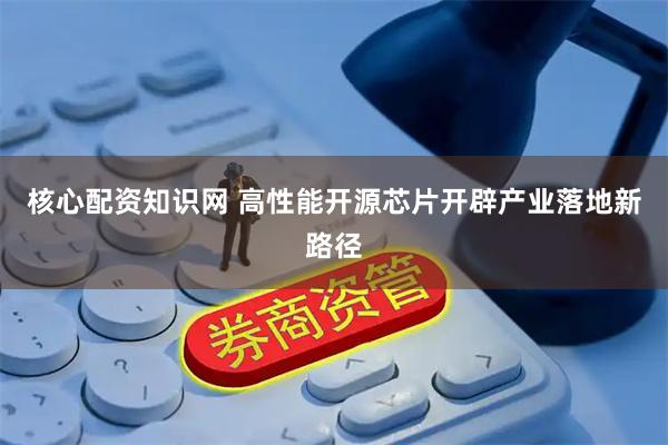 核心配资知识网 高性能开源芯片开辟产业落地新路径