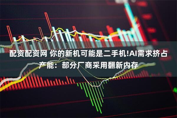 配资配资网 你的新机可能是二手机!AI需求挤占产能：部分厂商采用翻新内存