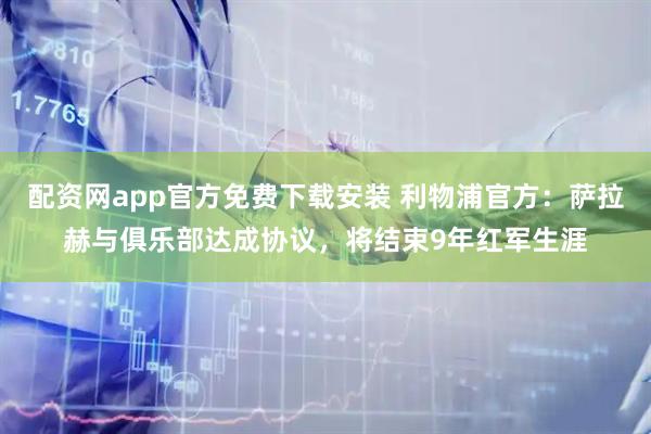配资网app官方免费下载安装 利物浦官方：萨拉赫与俱乐部达成协议，将结束9年红军生涯