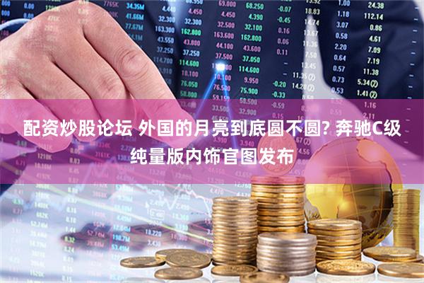 配资炒股论坛 外国的月亮到底圆不圆? 奔驰C级纯量版内饰官图发布